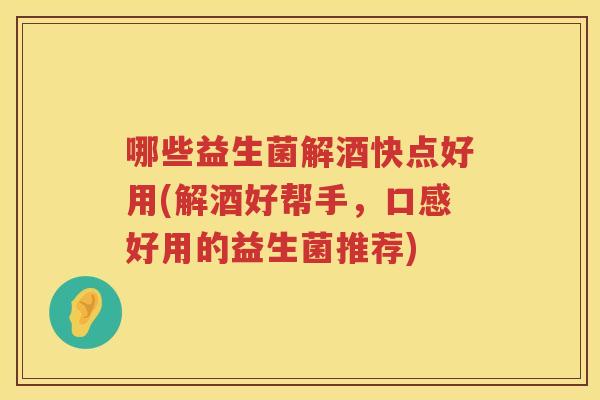 哪些益生菌解酒快点好用(解酒好帮手，口感好用的益生菌推荐)