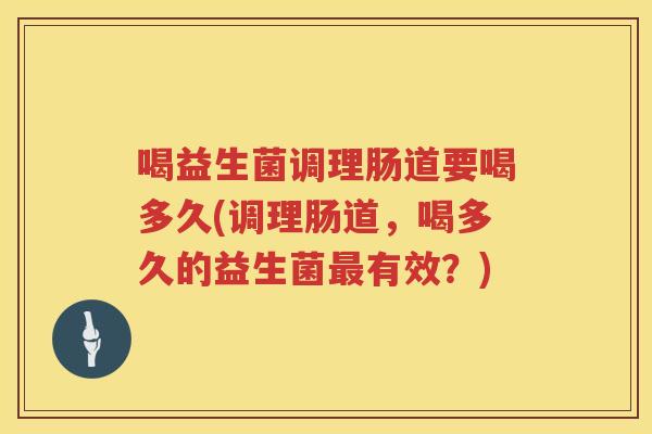 喝益生菌调理肠道要喝多久(调理肠道，喝多久的益生菌最有效？)