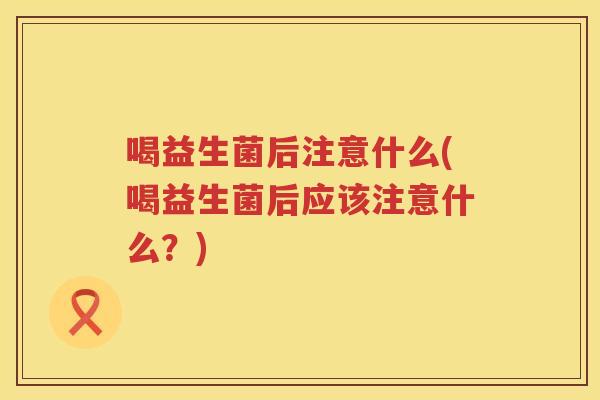 喝益生菌后注意什么(喝益生菌后应该注意什么？)