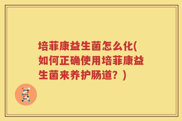培菲康益生菌怎么化(如何正确使用培菲康益生菌来养护肠道？)
