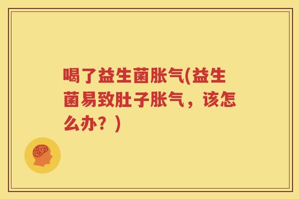 喝了益生菌胀气(益生菌易致肚子胀气，该怎么办？)