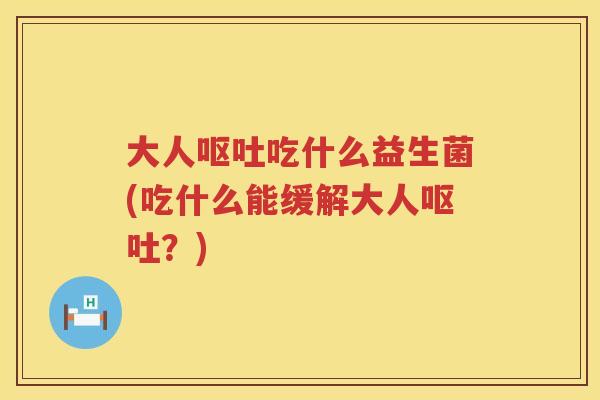 大人呕吐吃什么益生菌(吃什么能缓解大人呕吐？)