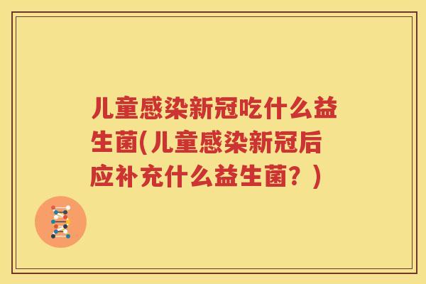 儿童感染新冠吃什么益生菌(儿童感染新冠后应补充什么益生菌？)