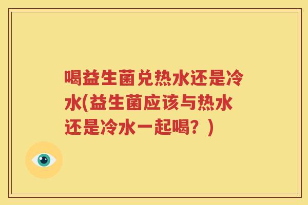 喝益生菌兑热水还是冷水(益生菌应该与热水还是冷水一起喝？)
