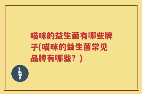 喵咪的益生菌有哪些牌子(喵咪的益生菌常见品牌有哪些？)