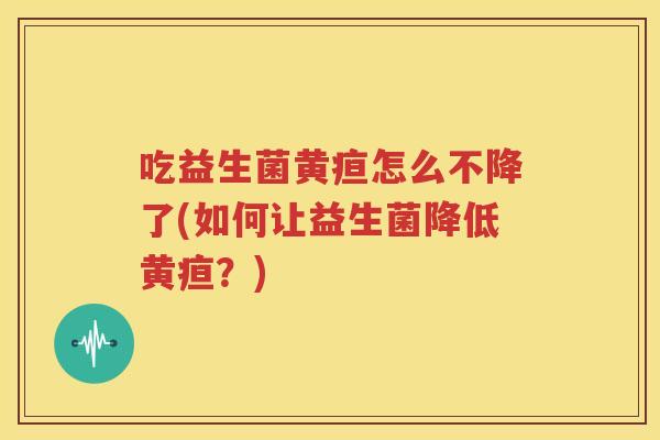 吃益生菌黄疸怎么不降了(如何让益生菌降低黄疸？)