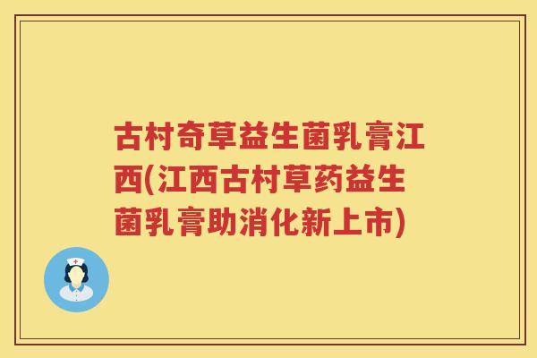 古村奇草益生菌乳膏江西(江西古村草药益生菌乳膏助消化新上市)
