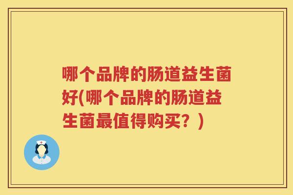 哪个品牌的肠道益生菌好(哪个品牌的肠道益生菌最值得购买？)
