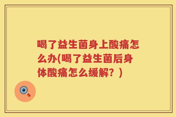 喝了益生菌身上酸痛怎么办(喝了益生菌后身体酸痛怎么缓解？)