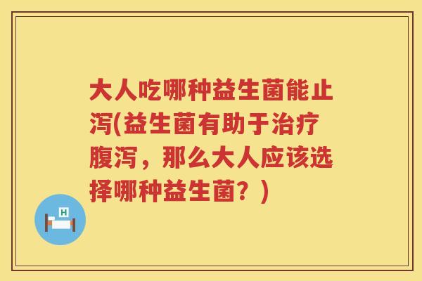 大人吃哪种益生菌能止泻(益生菌有助于治疗腹泻，那么大人应该选择哪种益生菌？)