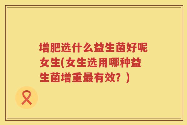 增肥选什么益生菌好呢女生(女生选用哪种益生菌增重最有效？)