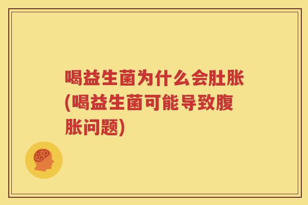 喝益生菌为什么会肚胀(喝益生菌可能导致腹胀问题)