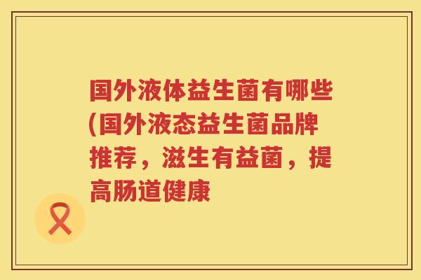 国外液体益生菌有哪些(国外液态益生菌品牌推荐，滋生有益菌，提高肠道健康