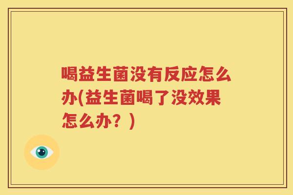 喝益生菌没有反应怎么办(益生菌喝了没效果怎么办？)