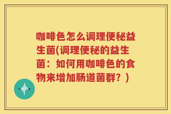 咖啡色怎么调理便秘益生菌(调理便秘的益生菌：如何用咖啡色的食物来增加肠道菌群？)