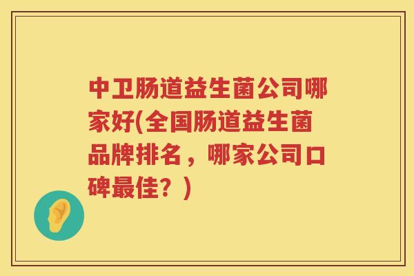 中卫肠道益生菌公司哪家好(全国肠道益生菌品牌排名，哪家公司口碑最佳？)