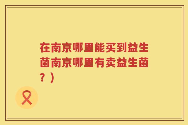 在南京哪里能买到益生菌南京哪里有卖益生菌？)