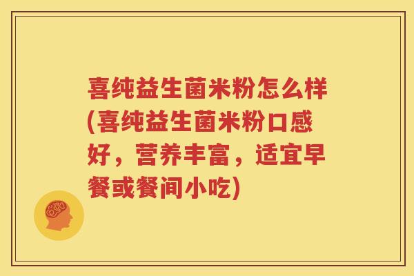 喜纯益生菌米粉怎么样(喜纯益生菌米粉口感好，营养丰富，适宜早餐或餐间小吃)