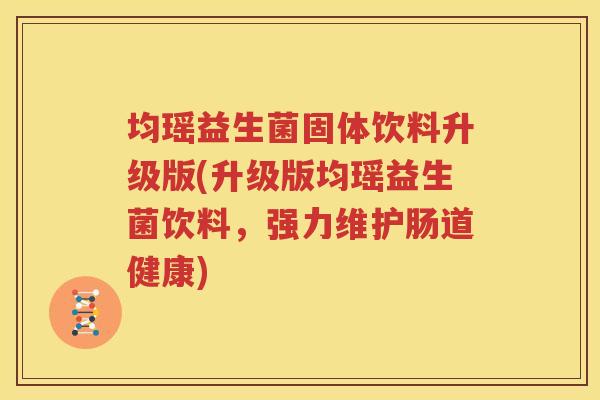 均瑶益生菌固体饮料升级版(升级版均瑶益生菌饮料，强力维护肠道健康)