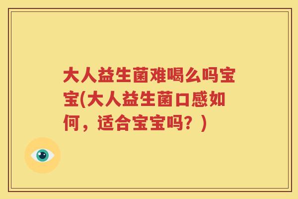 大人益生菌难喝么吗宝宝(大人益生菌口感如何，适合宝宝吗？)