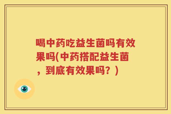 喝中药吃益生菌吗有效果吗(中药搭配益生菌，到底有效果吗？)