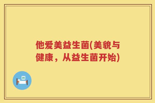 他爱美益生菌(美貌与健康，从益生菌开始)