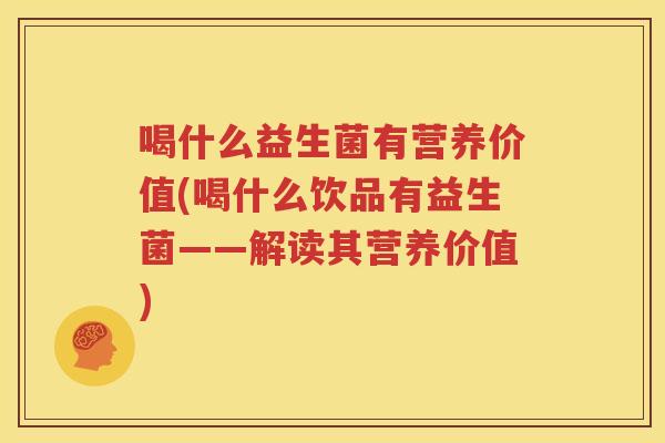 喝什么益生菌有营养价值(喝什么饮品有益生菌——解读其营养价值)
