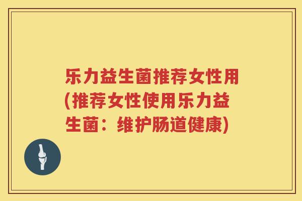 乐力益生菌推荐女性用(推荐女性使用乐力益生菌：维护肠道健康)