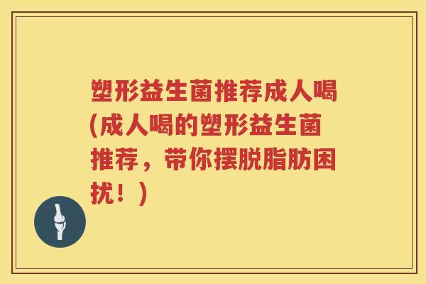 塑形益生菌推荐成人喝(成人喝的塑形益生菌推荐，带你摆脱脂肪困扰！)