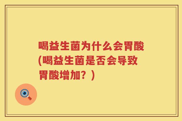 喝益生菌为什么会胃酸(喝益生菌是否会导致胃酸增加？)