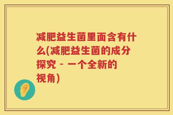 减肥益生菌里面含有什么(减肥益生菌的成分探究 - 一个全新的视角)