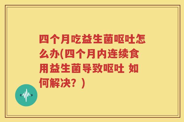 四个月吃益生菌呕吐怎么办(四个月内连续食用益生菌导致呕吐 如何解决？)
