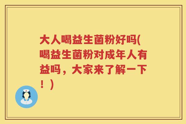 大人喝益生菌粉好吗(喝益生菌粉对成年人有益吗，大家来了解一下！)