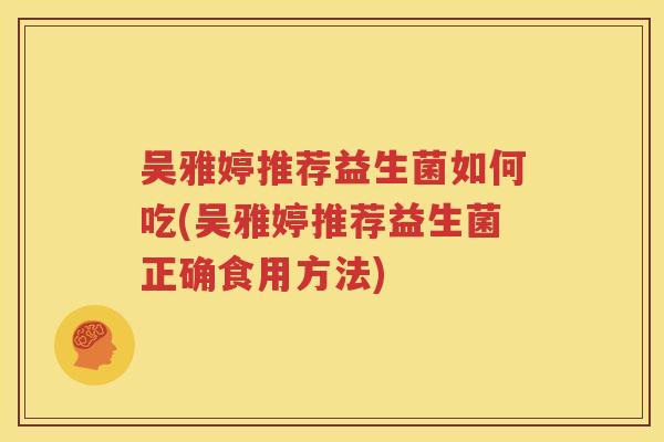 吴雅婷推荐益生菌如何吃(吴雅婷推荐益生菌正确食用方法)
