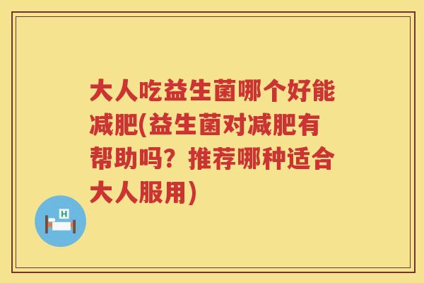 大人吃益生菌哪个好能减肥(益生菌对减肥有帮助吗？推荐哪种适合大人服用)