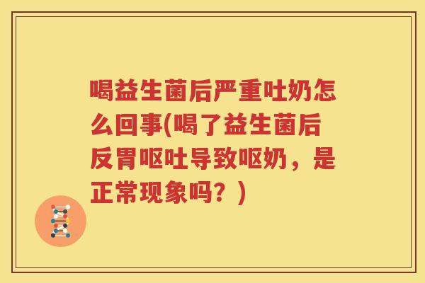 喝益生菌后严重吐奶怎么回事(喝了益生菌后反胃呕吐导致呕奶，是正常现象吗？)