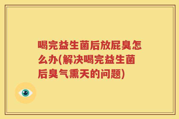 喝完益生菌后放屁臭怎么办(解决喝完益生菌后臭气熏天的问题)