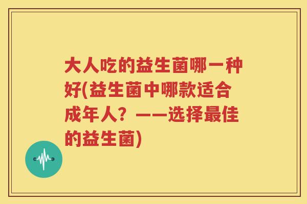 大人吃的益生菌哪一种好(益生菌中哪款适合成年人？——选择最佳的益生菌)
