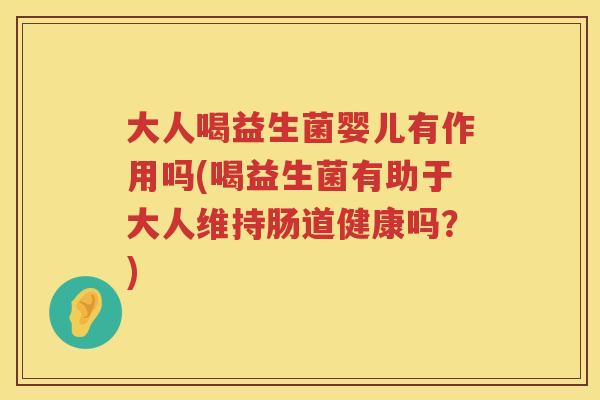 大人喝益生菌婴儿有作用吗(喝益生菌有助于大人维持肠道健康吗？)