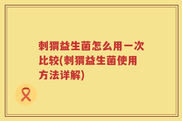 刺猬益生菌怎么用一次比较(刺猬益生菌使用方法详解)