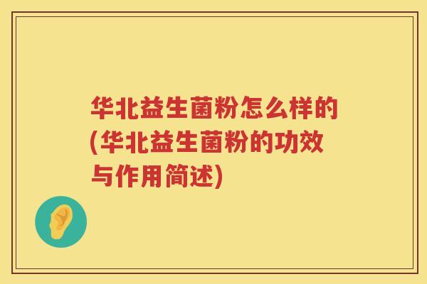 华北益生菌粉怎么样的(华北益生菌粉的功效与作用简述)