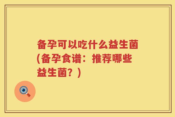 备孕可以吃什么益生菌(备孕食谱：推荐哪些益生菌？)