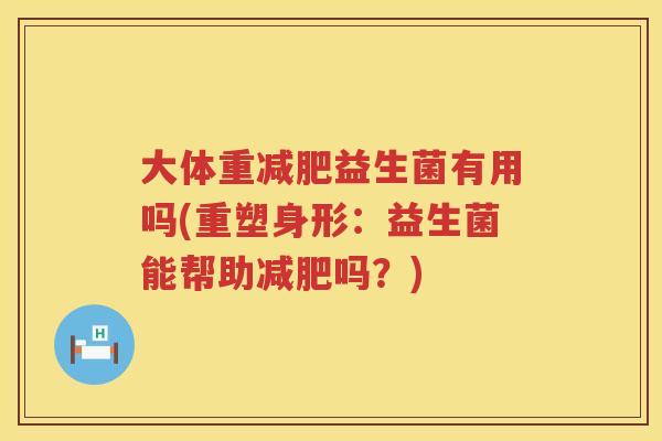 大体重减肥益生菌有用吗(重塑身形：益生菌能帮助减肥吗？)