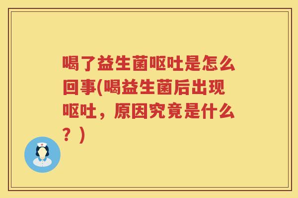 喝了益生菌呕吐是怎么回事(喝益生菌后出现呕吐，原因究竟是什么？)