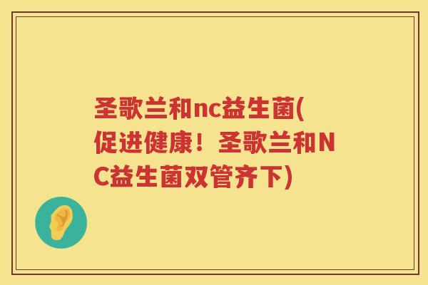 圣歌兰和nc益生菌(促进健康！圣歌兰和NC益生菌双管齐下)