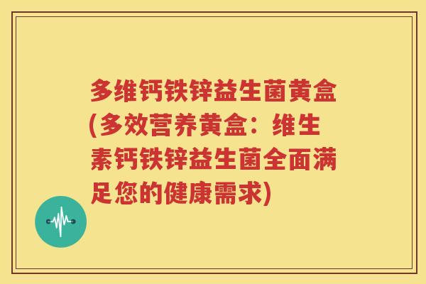 多维钙铁锌益生菌黄盒(多效营养黄盒：维生素钙铁锌益生菌全面满足您的健康需求)