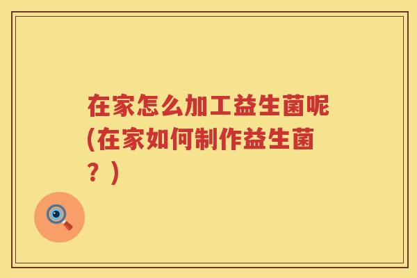 在家怎么加工益生菌呢(在家如何制作益生菌？)