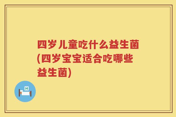 四岁儿童吃什么益生菌(四岁宝宝适合吃哪些益生菌)