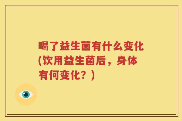 喝了益生菌有什么变化(饮用益生菌后，身体有何变化？)
