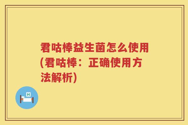 君咕棒益生菌怎么使用(君咕棒：正确使用方法解析)